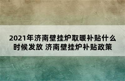 2021年济南壁挂炉取暖补贴什么时候发放 济南壁挂炉补贴政策